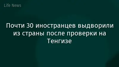 Почти 30 иностранцев выдворили из страны после проверки на Тенгизе