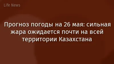 Прогноз погоды на 26 мая: сильная жара ожидается почти на всей территории Казахстана