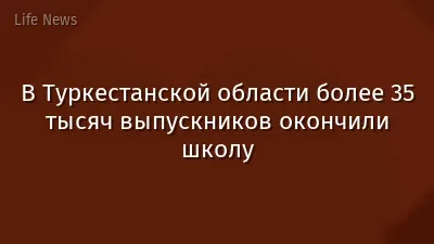 В Туркестанской области более 35 тысяч выпускников окончили школу