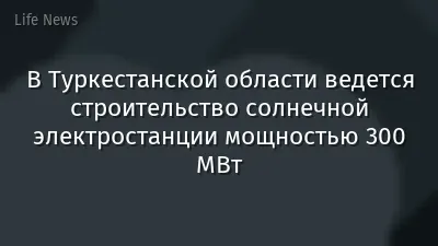 В Туркестанской области ведется строительство солнечной электростанции мощностью 300 МВт