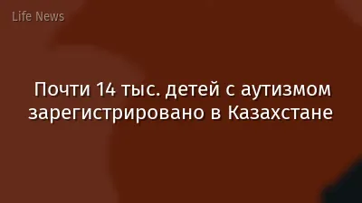 Почти 14 тыс. детей с аутизмом зарегистрировано в Казахстане