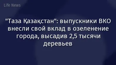 "Таза Қазақстан": выпускники ВКО внесли свой вклад в озеленение города, высадив 2,5 тысячи деревьев