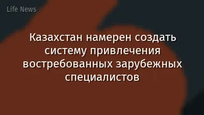 Казахстан намерен создать систему привлечения востребованных зарубежных специалистов