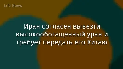 Иран согласен вывезти высокообогащенный уран и требует передать его Китаю