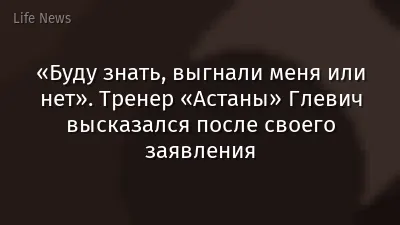 «Буду знать, выгнали меня или нет». Тренер «Астаны» Глевич высказался после своего заявления