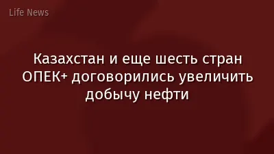 Казахстан и еще шесть стран ОПЕК+ договорились увеличить добычу нефти