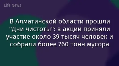 В Алматинской области прошли "Дни чистоты": в акции приняли участие около 39 тысяч человек и собрали более 760 тонн мусора