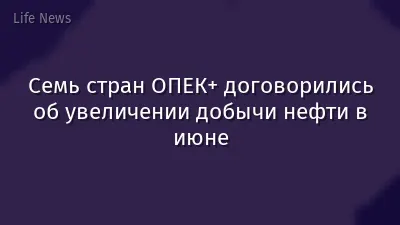 Семь стран ОПЕК+ договорились об увеличении добычи нефти в июне