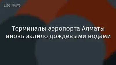 Терминалы аэропорта Алматы вновь залило дождевыми водами