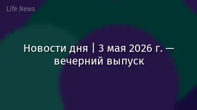 Новости дня | 3 мая 2026 г. — вечерний выпуск