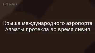 Крыша международного аэропорта Алматы протекла во время ливня