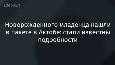 Новорожденного младенца нашли в пакете в Актобе: стали известны подробности