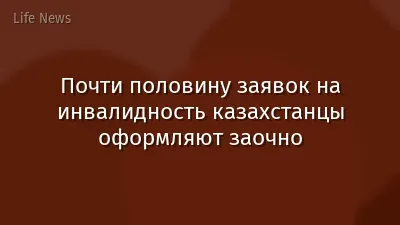Почти половину заявок на инвалидность казахстанцы оформляют заочно