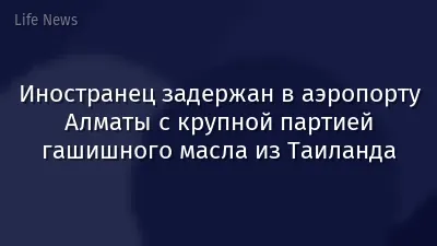 Иностранец задержан в аэропорту Алматы с крупной партией гашишного масла из Таиланда