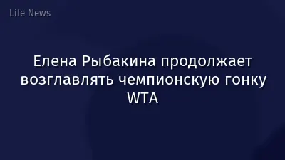 Елена Рыбакина продолжает возглавлять чемпионскую гонку WTA