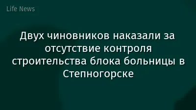 Двух чиновников наказали за отсутствие контроля строительства блока больницы в Степногорске