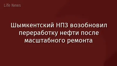 Шымкентский НПЗ возобновил переработку нефти после масштабного ремонта