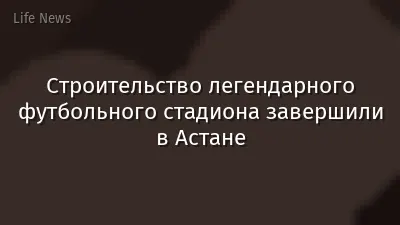 Строительство легендарного футбольного стадиона завершили в Астане