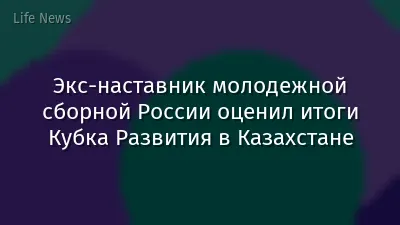 Экс-наставник молодежной сборной России оценил итоги Кубка Развития в Казахстане