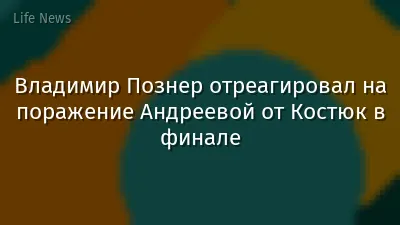 Владимир Познер отреагировал на поражение Андреевой от Костюк в финале