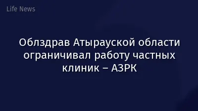 Облздрав Атырауской области ограничивал работу частных клиник – АЗРК