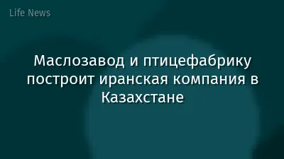 Маслозавод и птицефабрику построит иранская компания в Казахстане