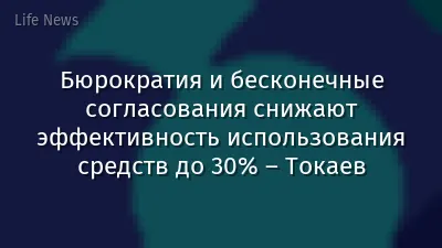 Бюрократия и бесконечные согласования снижают эффективность использования средств до 30% – Токаев
