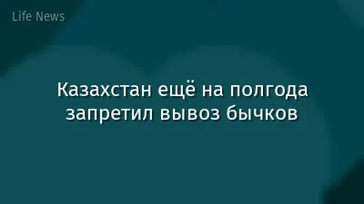 Казахстан ещё на полгода запретил вывоз бычков