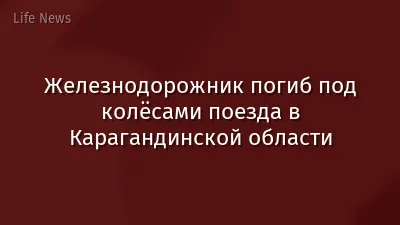 Железнодорожник погиб под колёсами поезда в Карагандинской области
