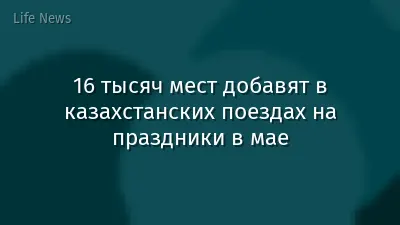 16 тысяч мест добавят в казахстанских поездах на праздники в мае