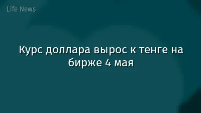 Курс доллара вырос к тенге на бирже 4 мая