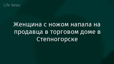 Женщина с ножом напала на продавца в торговом доме в Степногорске
