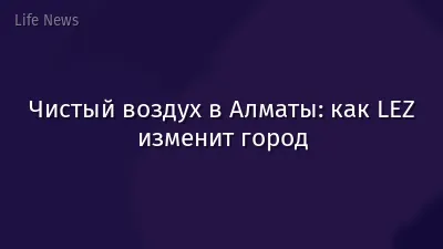 Чистый воздух в Алматы: как LEZ изменит город