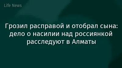 Грозил расправой и отобрал сына: дело о насилии над россиянкой расследуют в Алматы
