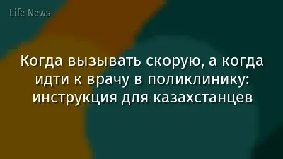 Когда вызывать скорую, а когда идти к врачу в поликлинику: инструкция для казахстанцев