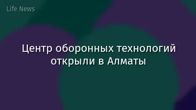 Центр оборонных технологий открыли в Алматы