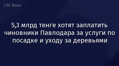 5,3 млрд тенге хотят заплатить чиновники Павлодара за услуги по посадке и уходу за деревьями