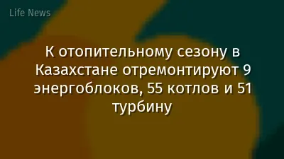 К отопительному сезону в Казахстане отремонтируют 9 энергоблоков, 55 котлов и 51 турбину