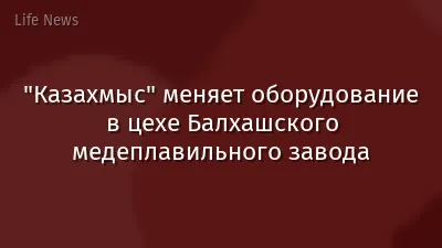 "Казахмыс" меняет оборудование в цехе Балхашского медеплавильного завода