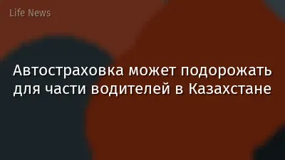 Автостраховка может подорожать для части водителей в Казахстане