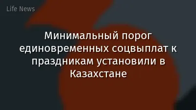 Минимальный порог единовременных соцвыплат к праздникам установили в Казахстане