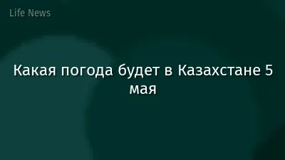 Какая погода будет в Казахстане 5 мая