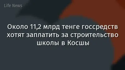 Около 11,2 млрд тенге госсредств хотят заплатить за строительство школы в Косшы