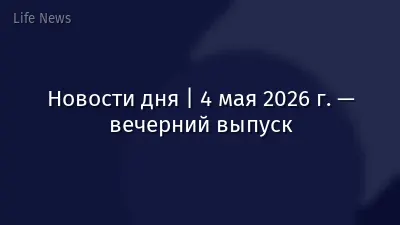 Новости дня | 4 мая 2026 г. — вечерний выпуск