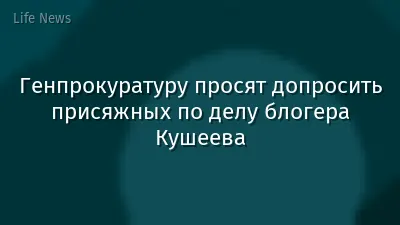 Генпрокуратуру просят допросить присяжных по делу блогера Кушеева