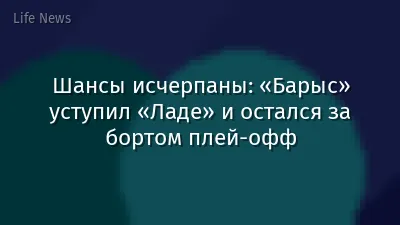 Шансы исчерпаны: «Барыс» уступил «Ладе» и остался за бортом плей-офф