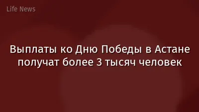 Выплаты ко Дню Победы в Астане получат более 3 тысяч человек