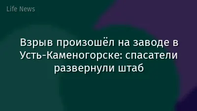 Взрыв произошёл на заводе в Усть-Каменогорске: спасатели развернули штаб