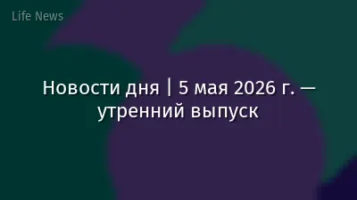 Новости дня | 5 мая 2026 г. — утренний выпуск