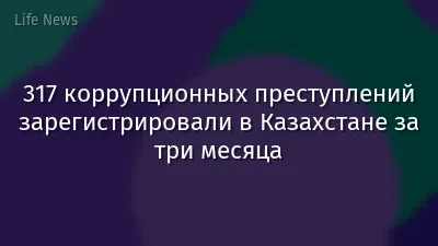 317 коррупционных преступлений зарегистрировали в Казахстане за три месяца